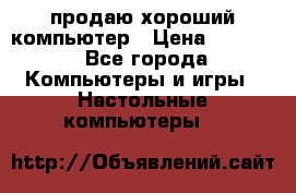 продаю хороший компьютер › Цена ­ 7 000 - Все города Компьютеры и игры » Настольные компьютеры   